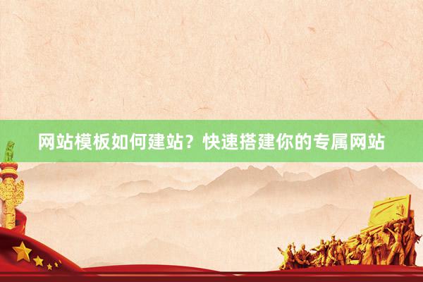 网站模板如何建站？快速搭建你的专属网站