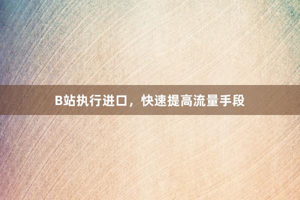 B站执行进口，快速提高流量手段