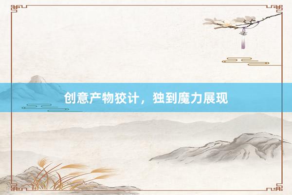 创意产物狡计，独到魔力展现
