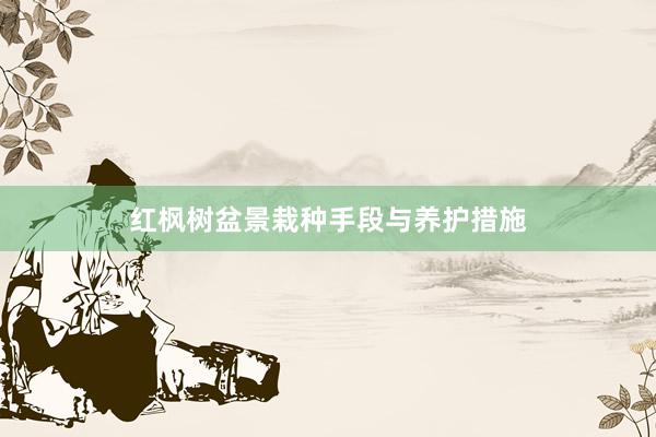 红枫树盆景栽种手段与养护措施
